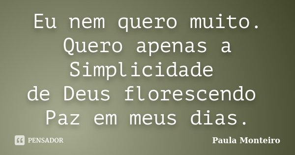 Eu nem quero muito. Quero apenas a Simplicidade de Deus florescendo Paz em meus dias.... Frase de Paula Monteiro.
