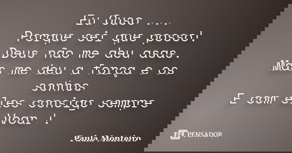 Eu Ouso ... Porque sei que posso! Deus não me deu asas. Mas me deu a força e os sonhos E com eles consigo sempre Voar !... Frase de Paula Monteiro.