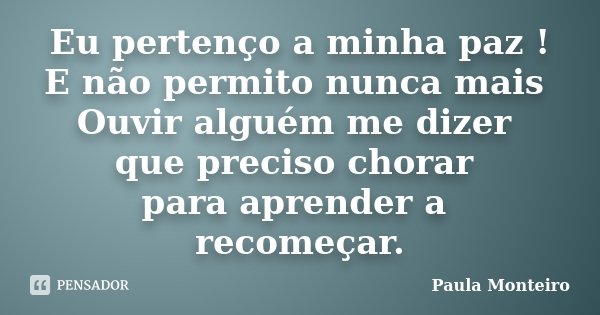 Eu pertenço a minha paz ! E não permito nunca mais Ouvir alguém me dizer que preciso chorar para aprender a recomeçar.... Frase de Paula Monteiro.