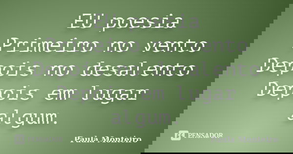 EU poesia Primeiro no vento Depois no desalento Depois em lugar algum.... Frase de Paula Monteiro.