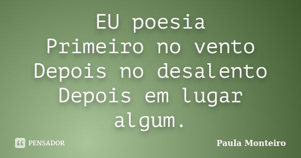 EU poesia Primeiro no vento Depois no desalento Depois em lugar algum.... Frase de Paula Monteiro.