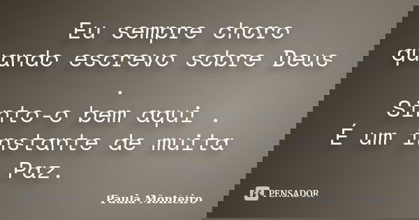 Eu sempre choro quando escrevo sobre Deus . Sinto-o bem aqui . É um instante de muita Paz.... Frase de Paula Monteiro.