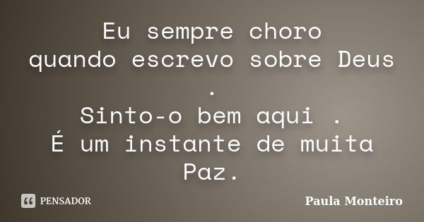 Eu sempre choro quando escrevo sobre Deus . Sinto-o bem aqui . É um instante de muita Paz.... Frase de Paula Monteiro.