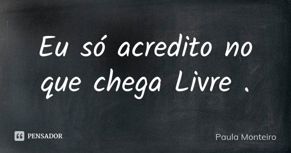 Eu só acredito no que chega Livre .... Frase de Paula Monteiro.