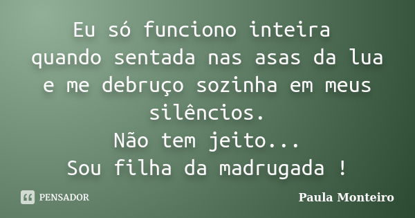 Eu só funciono inteira quando sentada nas asas da lua e me debruço sozinha em meus silêncios. Não tem jeito... Sou filha da madrugada !... Frase de Paula Monteiro.