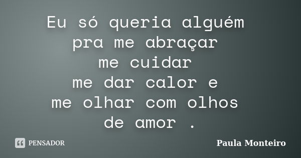 Eu só queria alguém pra me abraçar me cuidar me dar calor e me olhar com olhos de amor .... Frase de Paula Monteiro.