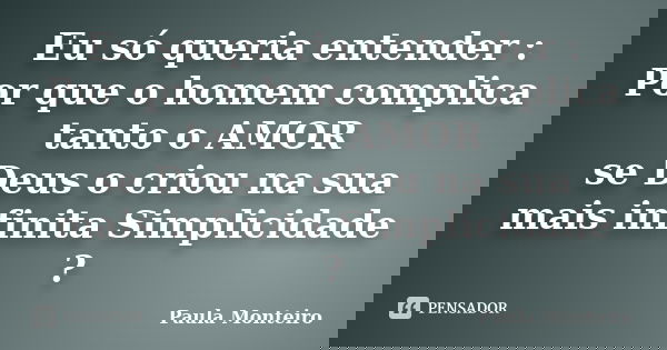 Eu só queria entender : Por que o homem complica tanto o AMOR se Deus o criou na sua mais infinita Simplicidade ?... Frase de Paula Monteiro.