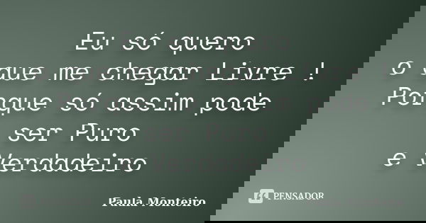 Eu só quero o que me chegar Livre ! Porque só assim pode ser Puro e Verdadeiro... Frase de Paula Monteiro.