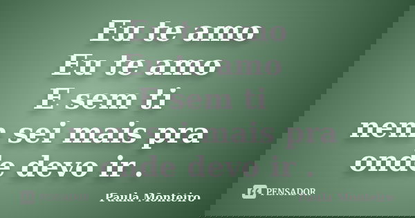 Eu te amo Eu te amo E sem ti nem sei mais pra onde devo ir .... Frase de Paula Monteiro.