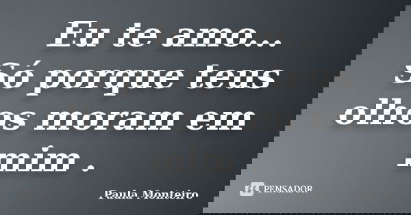 Eu te amo... Só porque teus olhos moram em mim .... Frase de Paula Monteiro.