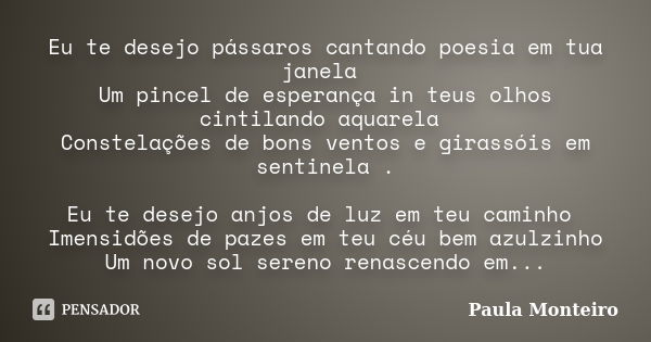 Eu te desejo pássaros cantando poesia em tua janela Um pincel de esperança in teus olhos cintilando aquarela Constelações de bons ventos e girassóis em sentinel... Frase de Paula Monteiro.