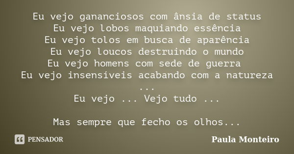 Eu vejo gananciosos com ânsia de status Eu vejo lobos maquiando essência Eu vejo tolos em busca de aparência Eu vejo loucos destruindo o mundo Eu vejo homens co... Frase de Paula Monteiro.