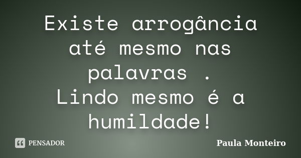 Existe arrogância até mesmo nas palavras . Lindo mesmo é a humildade!... Frase de Paula Monteiro.