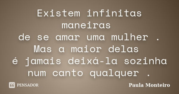 Existem infinitas maneiras de se amar uma mulher . Mas a maior delas é jamais deixá-la sozinha num canto qualquer .... Frase de Paula Monteiro.