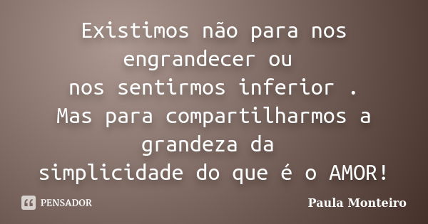 Existimos não para nos engrandecer ou nos sentirmos inferior . Mas para compartilharmos a grandeza da simplicidade do que é o AMOR!... Frase de Paula Monteiro.