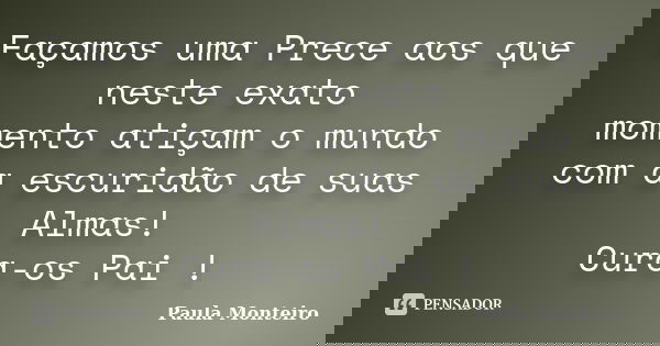 Façamos uma Prece aos que neste exato momento atiçam o mundo com a escuridão de suas Almas! Cura-os Pai !... Frase de Paula Monteiro.