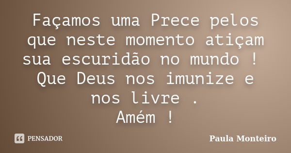 Façamos uma Prece pelos que neste momento atiçam sua escuridão no mundo ! Que Deus nos imunize e nos livre . Amém !... Frase de Paula Monteiro.