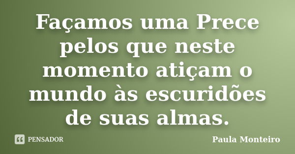 Façamos uma Prece pelos que neste momento atiçam o mundo às escuridões de suas almas.... Frase de Paula Monteiro.