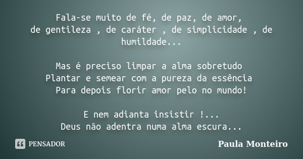 Fala-se muito de fé, de paz, de amor, de gentileza , de caráter , de simplicidade , de humildade... Mas é preciso limpar a alma sobretudo Plantar e semear com a... Frase de Paula Monteiro.