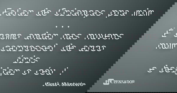 Falar de Crianças pra mim ... É como andar nas nuvens num carrossel de arco íris e beijar o céu !... Frase de Paula Monteiro.
