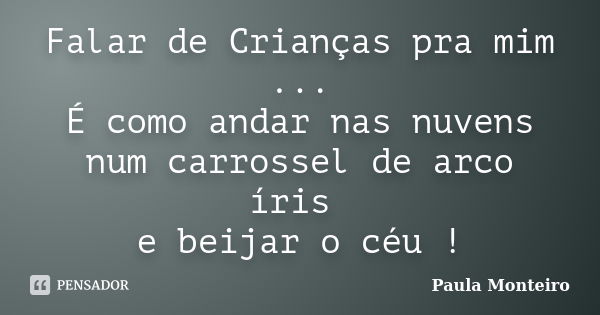 Falar de Crianças pra mim ... É como andar nas nuvens num carrossel de arco íris e beijar o céu !... Frase de Paula Monteiro.