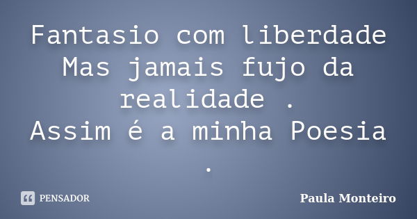 Fantasio com liberdade Mas jamais fujo da realidade . Assim é a minha Poesia .... Frase de Paula Monteiro.