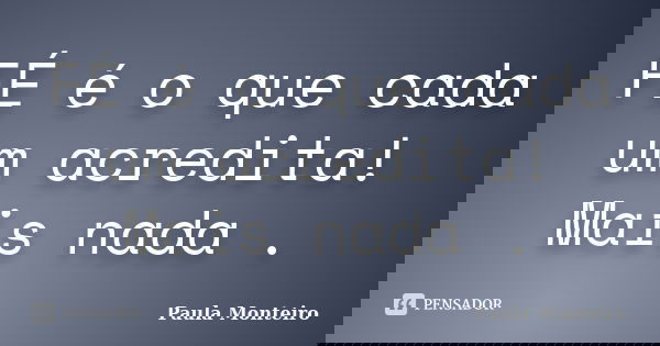 FÉ é o que cada um acredita! Mais nada .... Frase de Paula Monteiro.