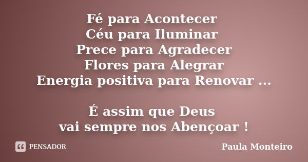 Fé para Acontecer Céu para Iluminar Prece para Agradecer Flores para Alegrar Energia positiva para Renovar ... É assim que Deus vai sempre nos Abençoar !... Frase de Paula Monteiro.