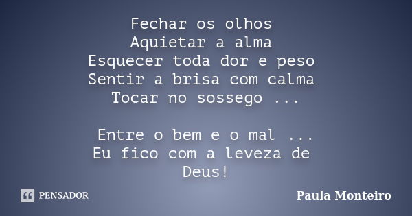 Fechar os olhos Aquietar a alma Esquecer toda dor e peso Sentir a brisa com calma Tocar no sossego ... Entre o bem e o mal ... Eu fico com a leveza de Deus!... Frase de Paula Monteiro.