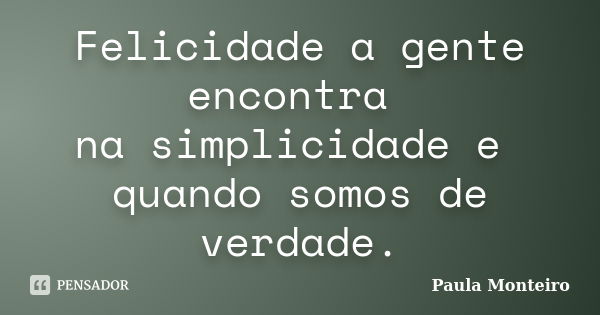 Felicidade a gente encontra na simplicidade e quando somos de verdade.... Frase de Paula Monteiro.