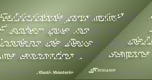Felicidade pra mim? É saber que na delicadeza de Deus sempre me encontro .... Frase de Paula Monteiro.