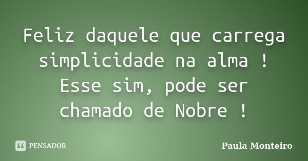 Feliz daquele que carrega simplicidade na alma ! Esse sim, pode ser chamado de Nobre !... Frase de Paula Monteiro.