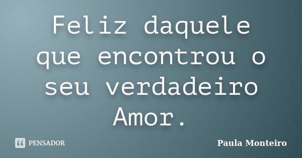 Feliz daquele que encontrou o seu verdadeiro Amor.... Frase de Paula Monteiro.