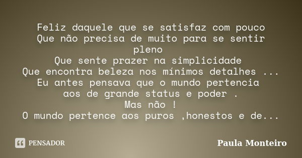 Feliz daquele que se satisfaz com pouco Que não precisa de muito para se sentir pleno Que sente prazer na simplicidade Que encontra beleza nos mínimos detalhes ... Frase de Paula Monteiro.