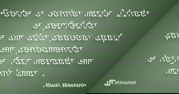 Foste o sonho mais lindo e perfeito que um dia pousou aqui em pensamento e hoje faz morada em minh'ama .... Frase de Paula Monteiro.