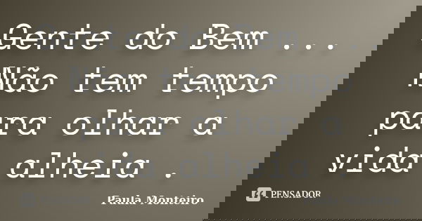 Gente do Bem ... Não tem tempo para olhar a vida alheia .... Frase de Paula Monteiro.