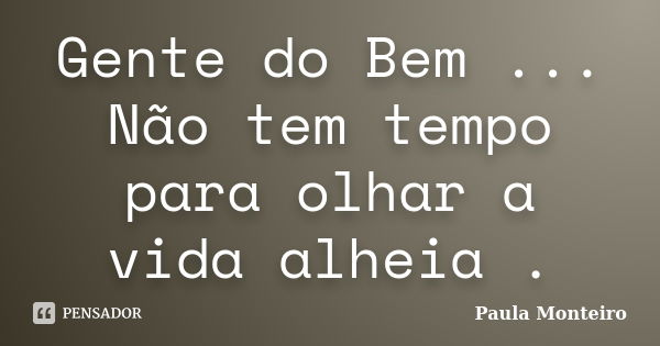 Gente do Bem ... Não tem tempo para olhar a vida alheia .... Frase de Paula Monteiro.