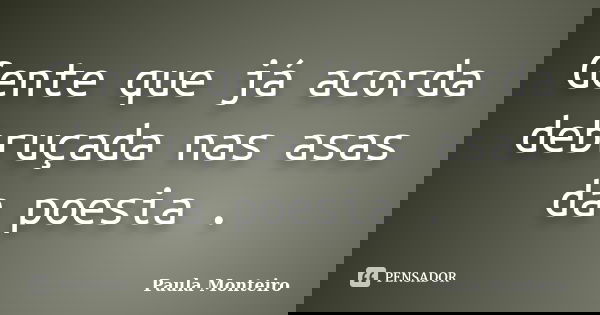Gente que já acorda debruçada nas asas da poesia .... Frase de Paula Monteiro.