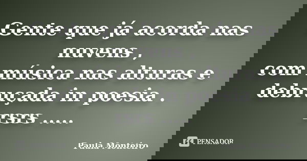 Gente que já acorda nas nuvens , com música nas alturas e debruçada in poesia . rsrs ........ Frase de Paula Monteiro.