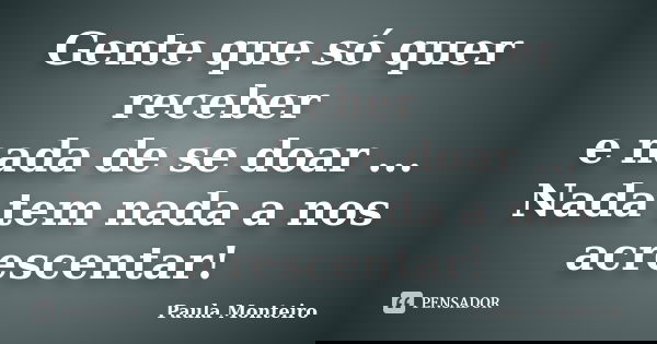 Gente que só quer receber e nada de se doar ... Nada tem nada a nos acrescentar!... Frase de Paula Monteiro.