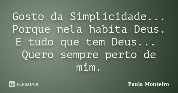 Gosto da Simplicidade... Porque nela habita Deus. E tudo que tem Deus... Quero sempre perto de mim.... Frase de Paula Monteiro.