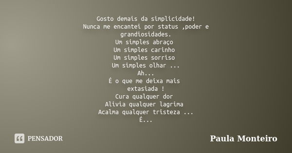 Gosto demais da simplicidade! Nunca me encantei por status ,poder e grandiosidades. Um simples abraço Um simples carinho Um simples sorriso Um simples olhar ...... Frase de Paula Monteiro.