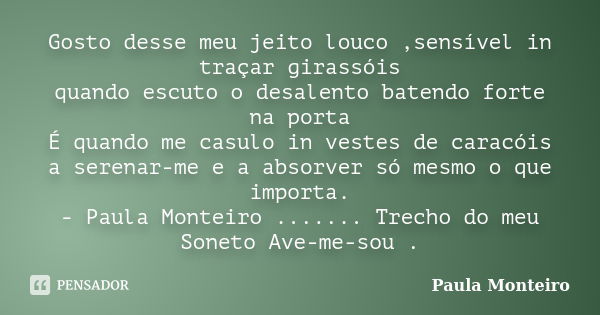 Gosto desse meu jeito louco ,sensível in traçar girassóis quando escuto o desalento batendo forte na porta É quando me casulo in vestes de caracóis a serenar-me... Frase de Paula Monteiro.