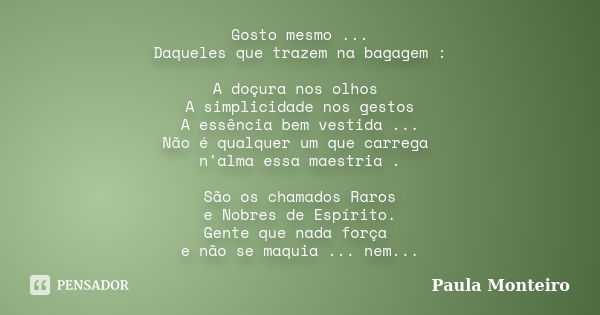 Gosto mesmo ... Daqueles que trazem na bagagem : A doçura nos olhos A simplicidade nos gestos A essência bem vestida ... Não é qualquer um que carrega n'alma es... Frase de Paula Monteiro.