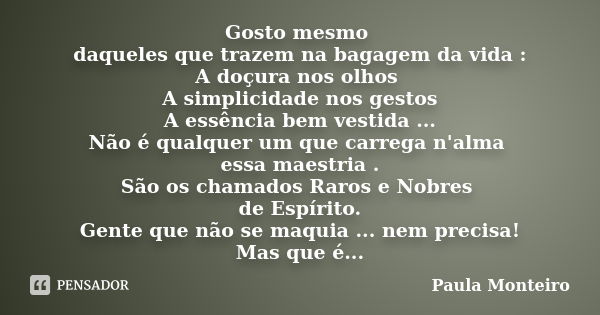 Gosto mesmo daqueles que trazem na bagagem da vida: A doçura nos olhos A simplicidade nos gestos A essência bem vestida... Não é qualquer um que carrega n'alma ... Frase de Paula Monteiro.