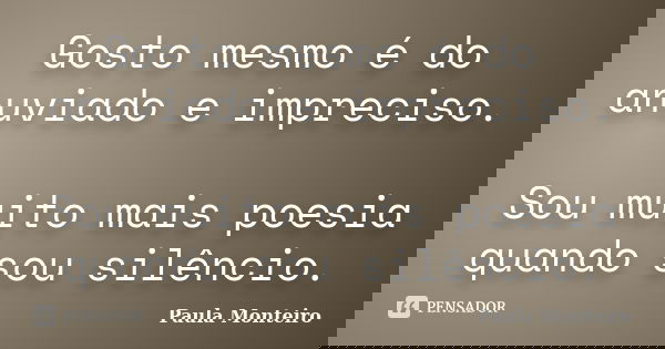 Gosto mesmo é do anuviado e impreciso. Sou muito mais poesia quando sou silêncio.... Frase de Paula Monteiro.