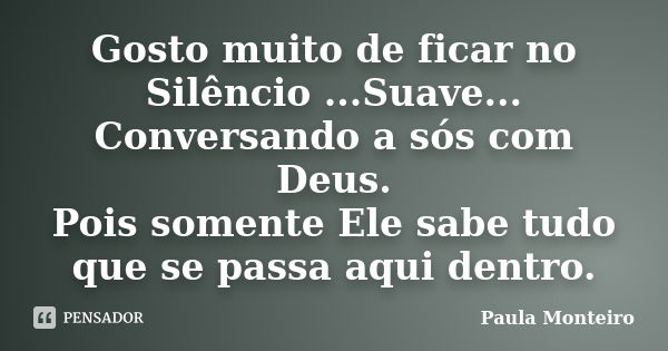 Gosto muito de ficar no Silêncio ...Suave... Conversando a sós com Deus. Pois somente Ele sabe tudo que se passa aqui dentro.... Frase de Paula Monteiro.