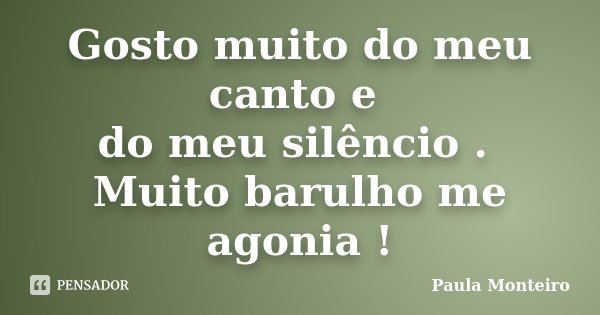 Gosto muito do meu canto e do meu silêncio . Muito barulho me agonia !... Frase de Paula Monteiro.