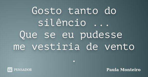 Gosto tanto do silêncio ... Que se eu pudesse me vestiria de vento .... Frase de Paula Monteiro.