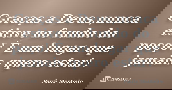 Graças a Deus,nunca estive no fundo do poço! É um lugar que jamais quero estar!... Frase de Paula Monteiro.
